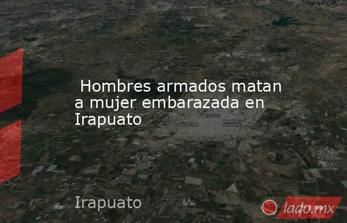  Hombres armados matan a mujer embarazada en Irapuato. Noticias en tiempo real