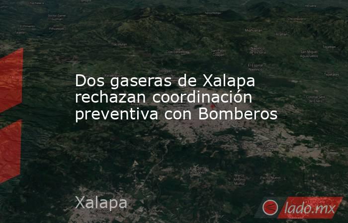 Dos gaseras de Xalapa rechazan coordinación preventiva con Bomberos. Noticias en tiempo real