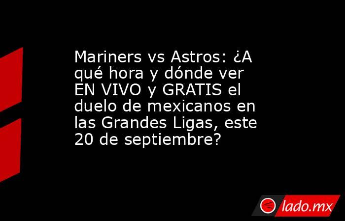 Mariners vs Astros: ¿A qué hora y dónde ver EN VIVO y GRATIS el duelo de mexicanos en las Grandes Ligas, este 20 de septiembre?. Noticias en tiempo real