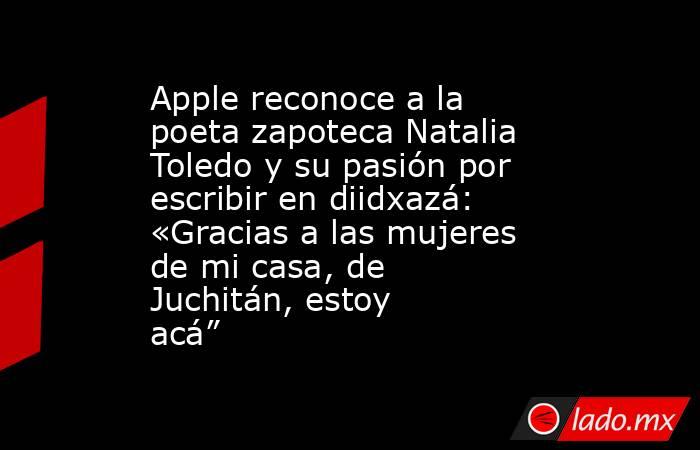 Apple reconoce a la poeta zapoteca Natalia Toledo y su pasión por escribir en diidxazá: «Gracias a las mujeres de mi casa, de Juchitán, estoy acá”. Noticias en tiempo real