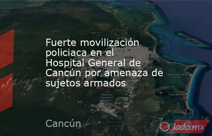 Fuerte movilización policiaca en el Hospital General de Cancún por amenaza de sujetos armados . Noticias en tiempo real