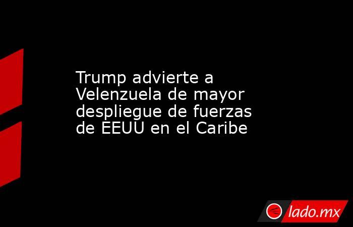 Trump advierte a Velenzuela de mayor despliegue de fuerzas de EEUU en el Caribe. Noticias en tiempo real
