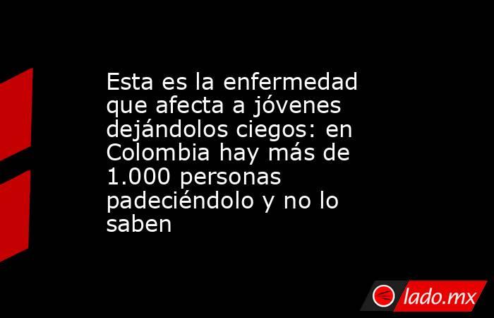 Esta es la enfermedad que afecta a jóvenes dejándolos ciegos: en Colombia hay más de 1.000 personas padeciéndolo y no lo saben. Noticias en tiempo real