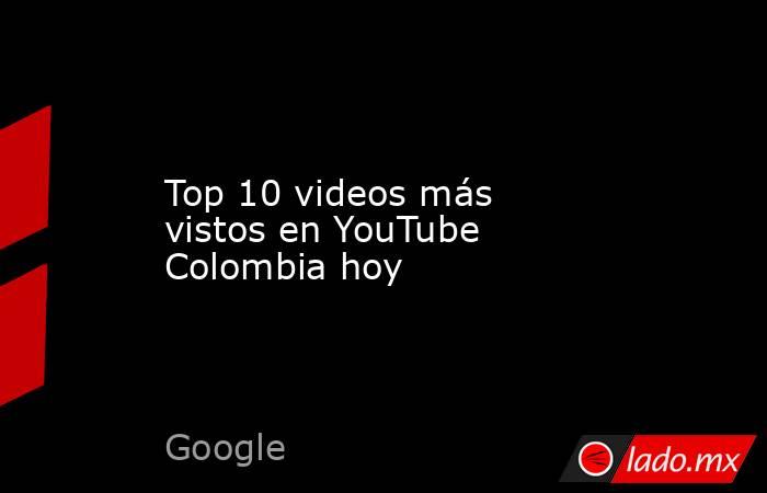 Top 10 videos más vistos en YouTube Colombia hoy. Noticias en tiempo real