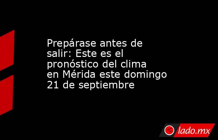 Prepárase antes de salir: Este es el pronóstico del clima en Mérida este domingo 21 de septiembre. Noticias en tiempo real