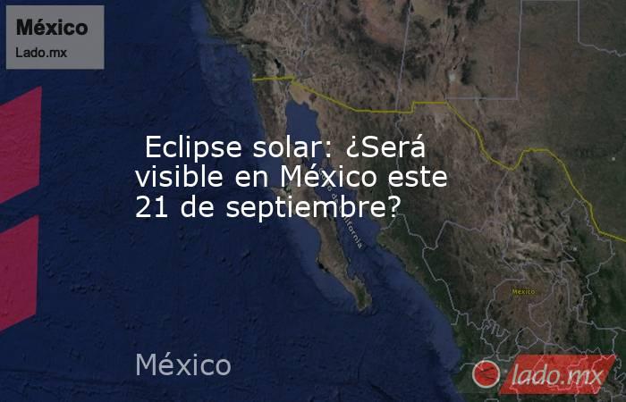  Eclipse solar: ¿Será visible en México este 21 de septiembre?. Noticias en tiempo real