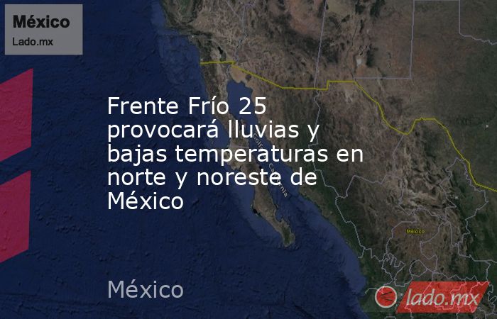 Frente Frío 25 provocará lluvias y bajas temperaturas en norte y noreste de México. Noticias en tiempo real