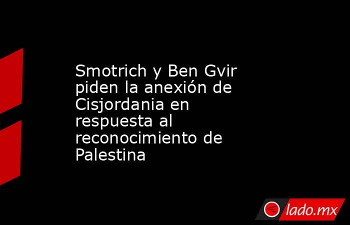 Smotrich y Ben Gvir piden la anexión de Cisjordania en respuesta al reconocimiento de Palestina. Noticias en tiempo real