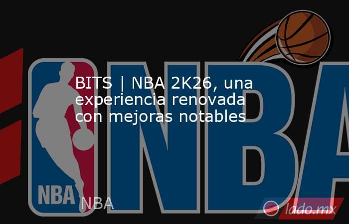 BITS | NBA 2K26, una experiencia renovada con mejoras notables. Noticias en tiempo real
