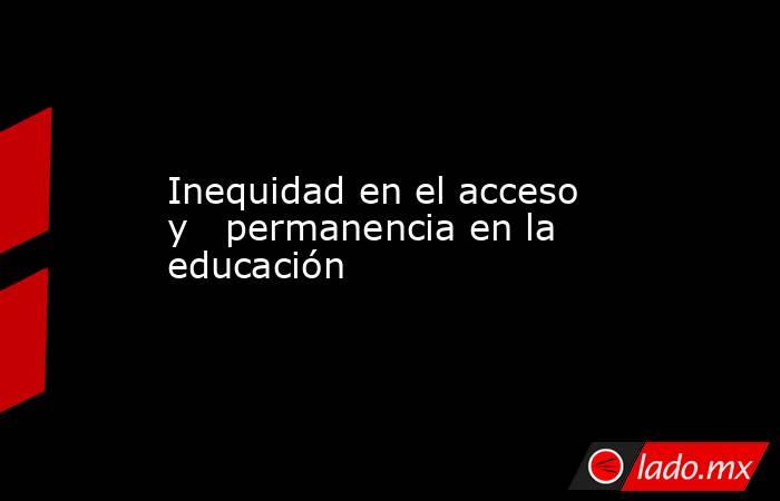 Inequidad en el acceso y   permanencia en la educación. Noticias en tiempo real