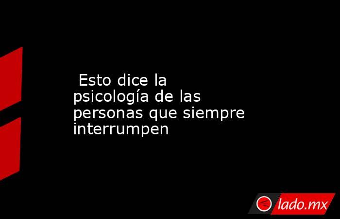 Esto dice la psicología de las personas que siempre interrumpen. Noticias en tiempo real