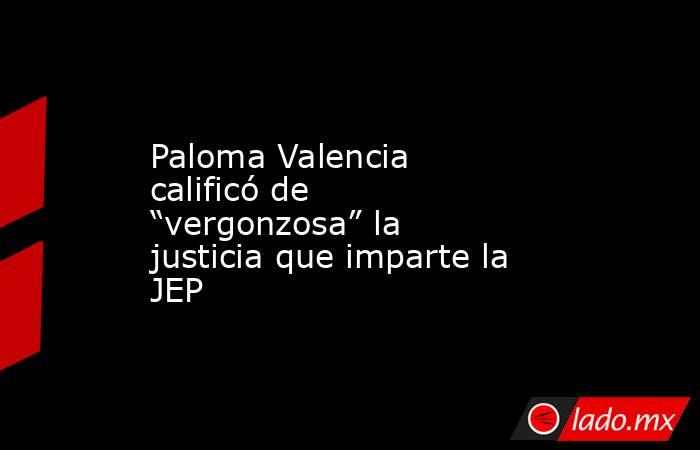 Paloma Valencia calificó de “vergonzosa” la justicia que imparte la JEP. Noticias en tiempo real