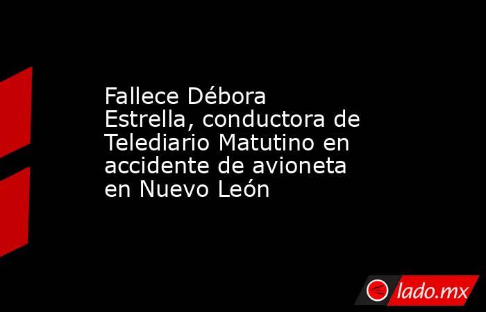 Fallece Débora Estrella, conductora de Telediario Matutino en accidente de avioneta en Nuevo León. Noticias en tiempo real