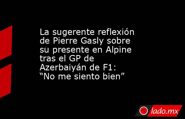La sugerente reflexión de Pierre Gasly sobre su presente en Alpine tras el GP de Azerbaiyán de F1: “No me siento bien”. Noticias en tiempo real