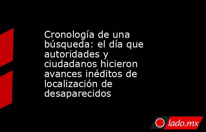 Cronología de una búsqueda: el día que autoridades y ciudadanos hicieron avances inéditos de localización de desaparecidos. Noticias en tiempo real