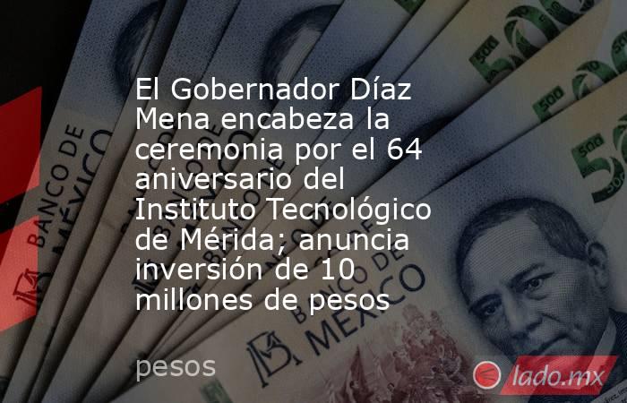 El Gobernador Díaz Mena encabeza la ceremonia por el 64 aniversario del Instituto Tecnológico de Mérida; anuncia inversión de 10 millones de pesos. Noticias en tiempo real
