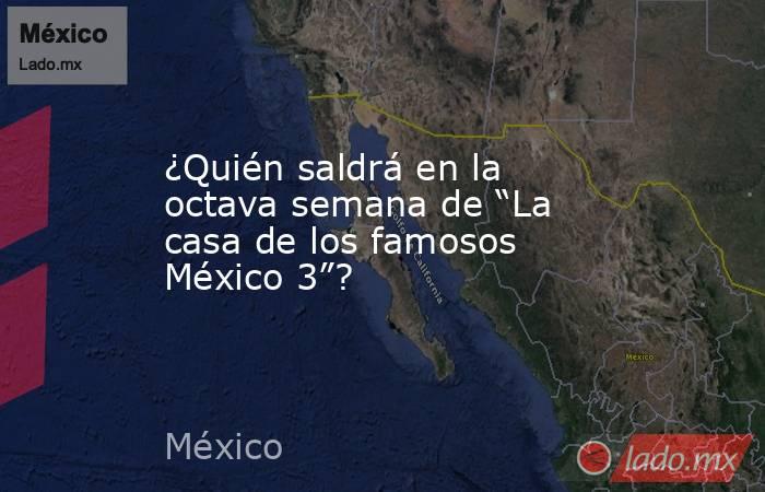¿Quién saldrá en la octava semana de “La casa de los famosos México 3”?. Noticias en tiempo real