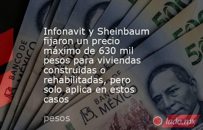 Infonavit y Sheinbaum fijaron un precio máximo de 630 mil pesos para viviendas construidas o rehabilitadas, pero solo aplica en estos casos. Noticias en tiempo real