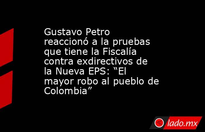 Gustavo Petro reaccionó a la pruebas que tiene la Fiscalía contra exdirectivos de la Nueva EPS: “El mayor robo al pueblo de Colombia”. Noticias en tiempo real