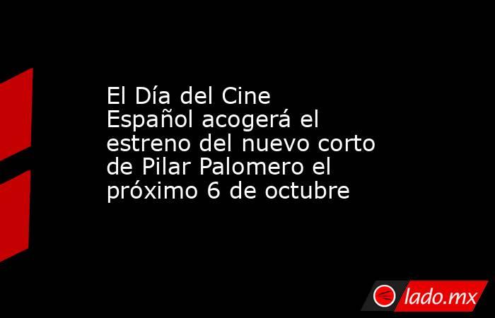 El Día del Cine Español acogerá el estreno del nuevo corto de Pilar Palomero el próximo 6 de octubre. Noticias en tiempo real