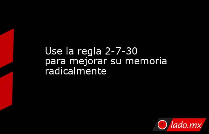Use la regla 2-7-30 para mejorar su memoria radicalmente. Noticias en tiempo real