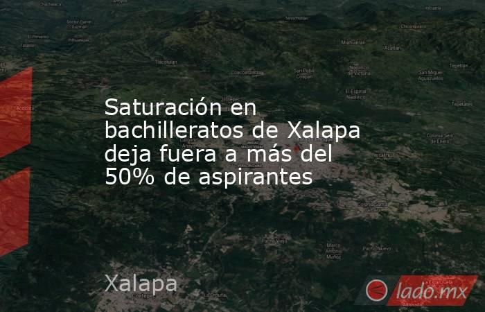 Saturación en bachilleratos de Xalapa deja fuera a más del 50% de aspirantes. Noticias en tiempo real