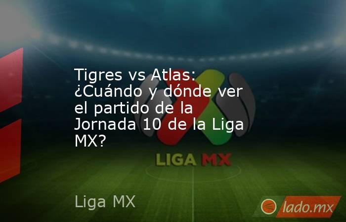 Tigres vs Atlas: ¿Cuándo y dónde ver el partido de la Jornada 10 de la Liga MX?. Noticias en tiempo real