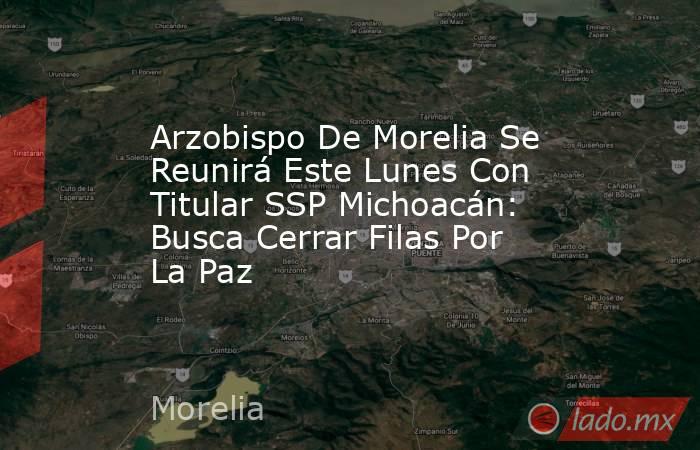 Arzobispo De Morelia Se Reunirá Este Lunes Con Titular SSP Michoacán: Busca Cerrar Filas Por La Paz. Noticias en tiempo real
