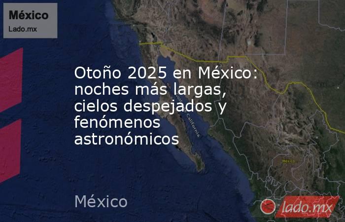 Otoño 2025 en México: noches más largas, cielos despejados y fenómenos astronómicos. Noticias en tiempo real