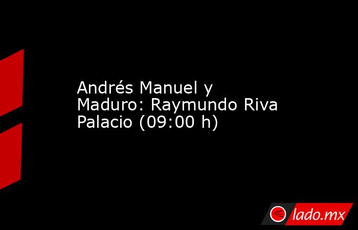 Andrés Manuel y Maduro: Raymundo Riva Palacio (09:00 h). Noticias en tiempo real