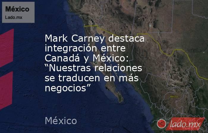 Mark Carney destaca integración entre Canadá y México: “Nuestras relaciones se traducen en más negocios”. Noticias en tiempo real