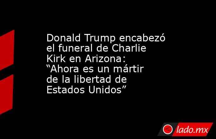 Donald Trump encabezó el funeral de Charlie Kirk en Arizona: “Ahora es un mártir de la libertad de Estados Unidos” . Noticias en tiempo real