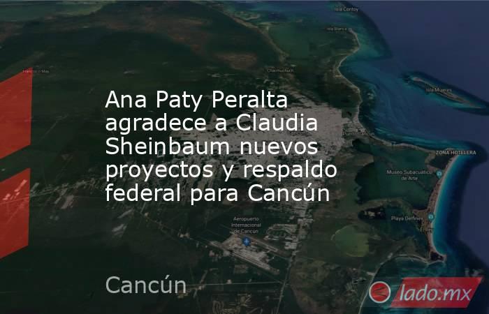 Ana Paty Peralta agradece a Claudia Sheinbaum nuevos proyectos y respaldo federal para Cancún. Noticias en tiempo real