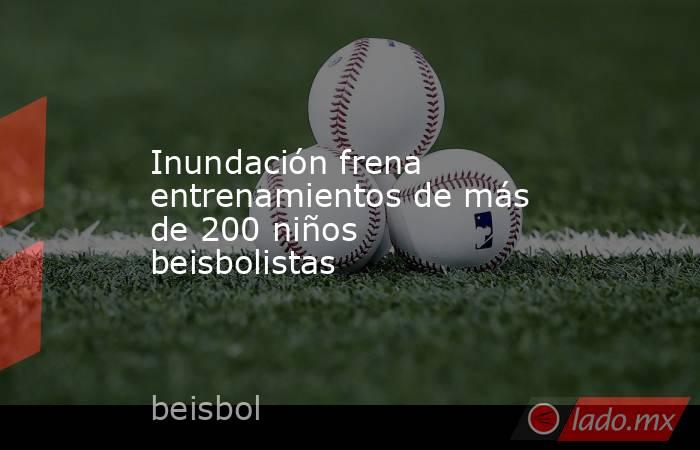 Inundación frena entrenamientos de más de 200 niños beisbolistas. Noticias en tiempo real