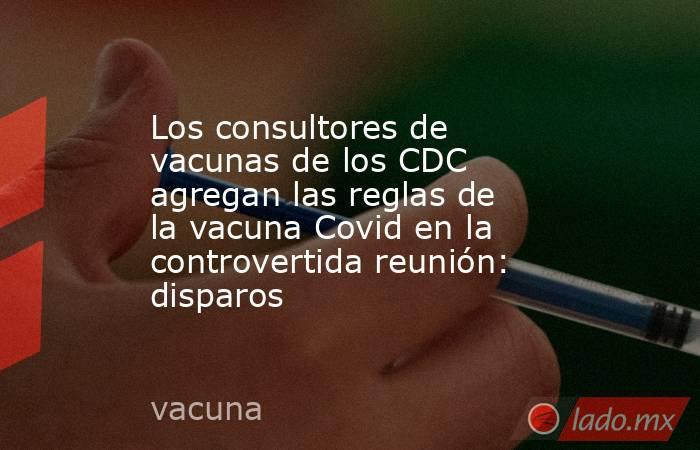 Los consultores de vacunas de los CDC agregan las reglas de la vacuna Covid en la controvertida reunión: disparos. Noticias en tiempo real