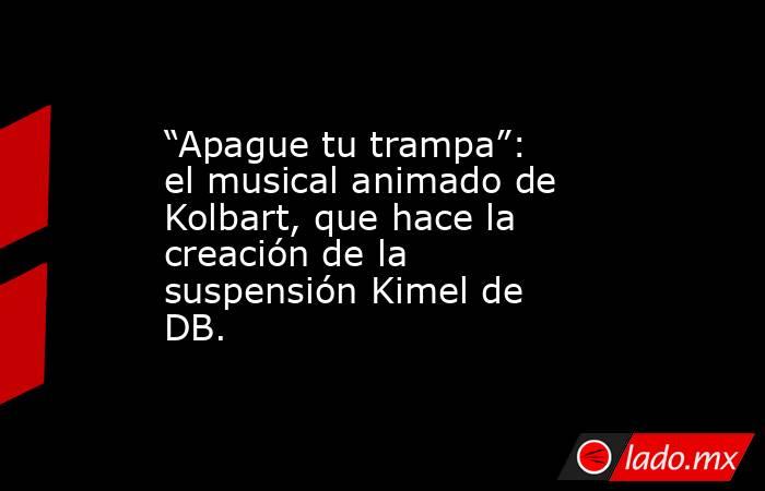 “Apague tu trampa”: el musical animado de Kolbart, que hace la creación de la suspensión Kimel de DB.. Noticias en tiempo real