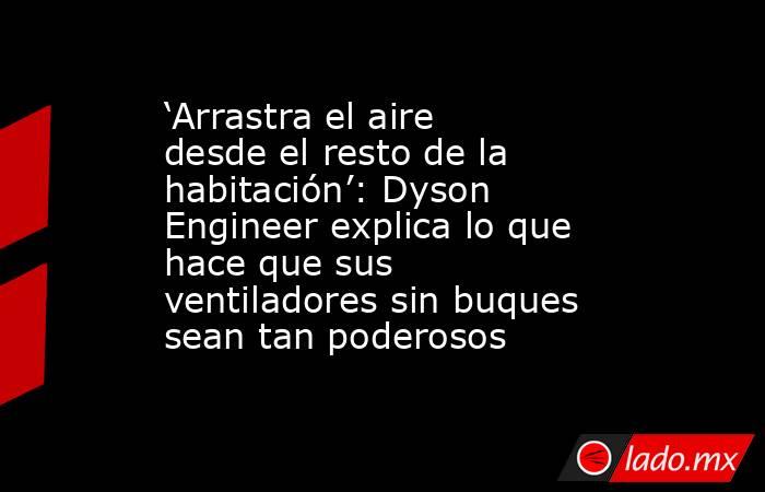 ‘Arrastra el aire desde el resto de la habitación’: Dyson Engineer explica lo que hace que sus ventiladores sin buques sean tan poderosos. Noticias en tiempo real
