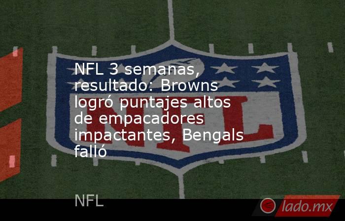 NFL 3 semanas, resultado: Browns logró puntajes altos de empacadores impactantes, Bengals falló. Noticias en tiempo real