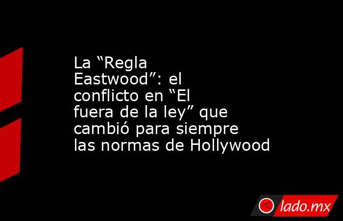 La “Regla Eastwood”: el conflicto en “El fuera de la ley” que cambió para siempre las normas de Hollywood. Noticias en tiempo real