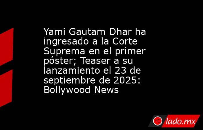 Yami Gautam Dhar ha ingresado a la Corte Suprema en el primer póster; Teaser a su lanzamiento el 23 de septiembre de 2025: Bollywood News. Noticias en tiempo real