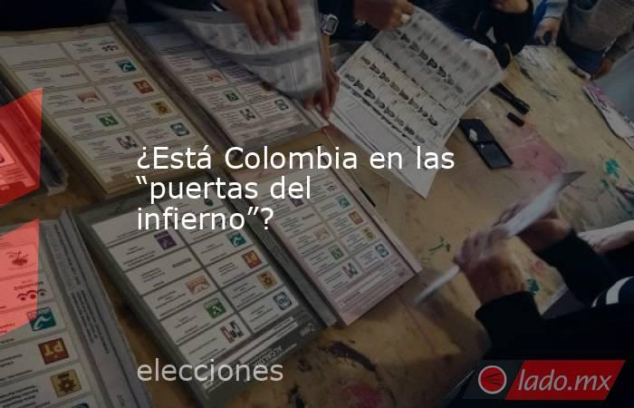 ¿Está Colombia en las “puertas del infierno”? . Noticias en tiempo real