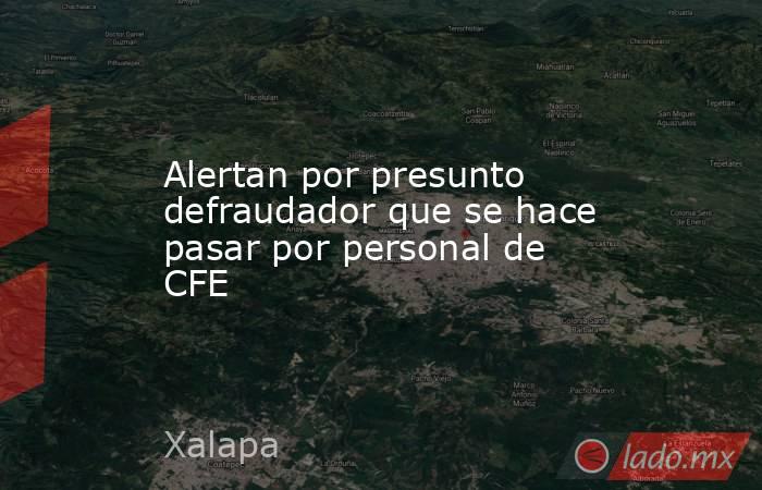 Alertan por presunto defraudador que se hace pasar por personal de CFE. Noticias en tiempo real
