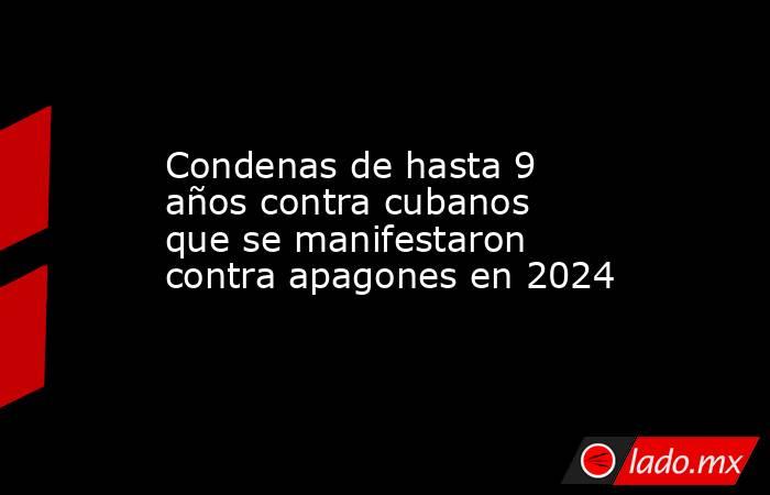 Condenas de hasta 9 años contra cubanos que se manifestaron contra apagones en 2024. Noticias en tiempo real