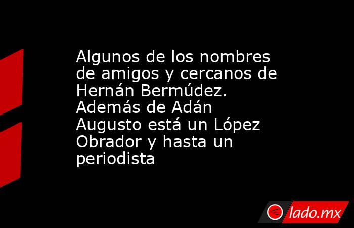 Algunos de los nombres de amigos y cercanos de Hernán Bermúdez. Además de Adán Augusto está un López Obrador y hasta un periodista. Noticias en tiempo real