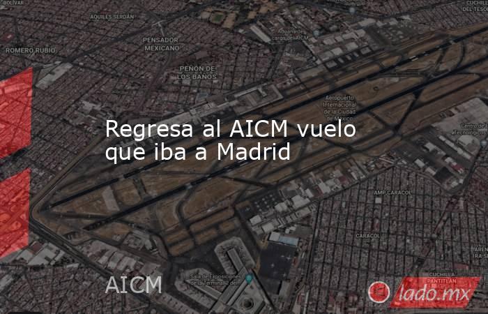 Regresa al AICM vuelo que iba a Madrid. Noticias en tiempo real