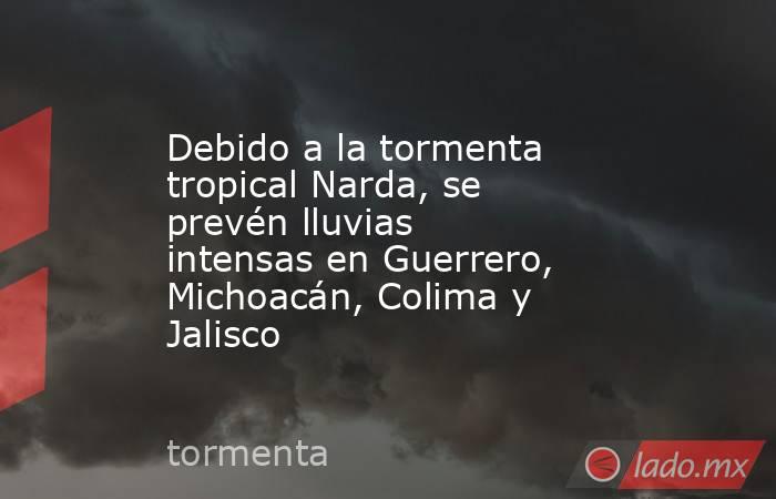 Debido a la tormenta tropical Narda, se prevén lluvias intensas en Guerrero, Michoacán, Colima y Jalisco. Noticias en tiempo real