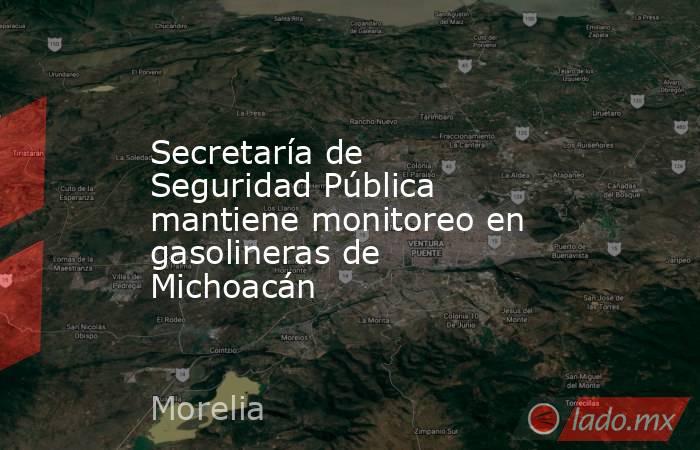 Secretaría de Seguridad Pública mantiene monitoreo en gasolineras de Michoacán. Noticias en tiempo real