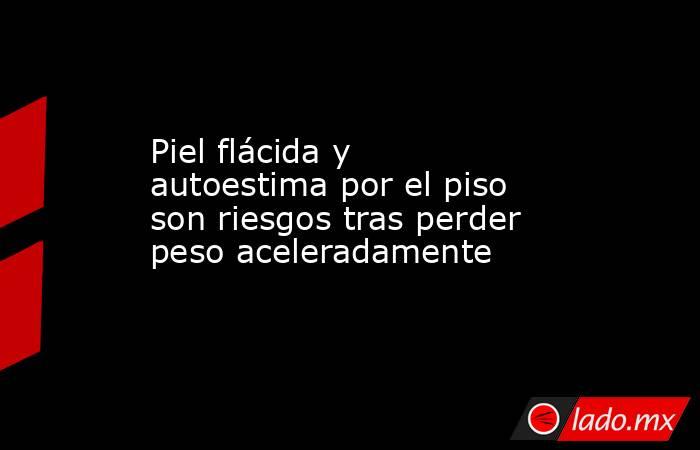 Piel flácida y autoestima por el piso son riesgos tras perder peso aceleradamente. Noticias en tiempo real