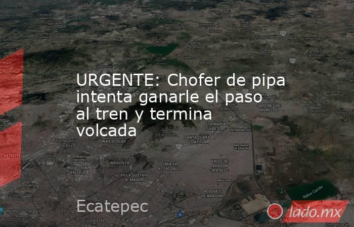 URGENTE: Chofer de pipa intenta ganarle el paso al tren y termina volcada. Noticias en tiempo real