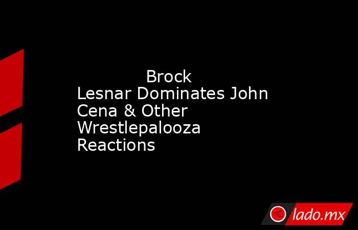             Brock Lesnar Dominates John Cena & Other Wrestlepalooza Reactions        . Noticias en tiempo real